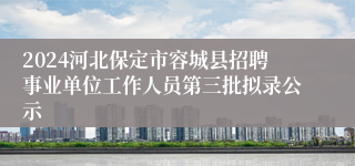 2024河北保定市容城县招聘事业单位工作人员第三批拟录公示