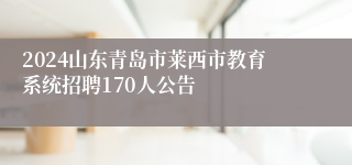 2024山东青岛市莱西市教育系统招聘170人公告