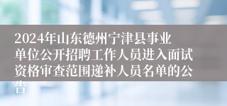 2024年山东德州宁津县事业单位公开招聘工作人员进入面试资格审查范围递补人员名单的公告