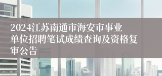 2024江苏南通市海安市事业单位招聘笔试成绩查询及资格复审公告