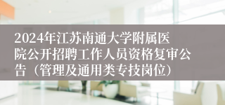 2024年江苏南通大学附属医院公开招聘工作人员资格复审公告（管理及通用类专技岗位）