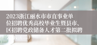 2023浙江丽水市市直事业单位招聘优秀高校毕业生暨县市、区招聘党政储备人才第二批拟聘公示（二）