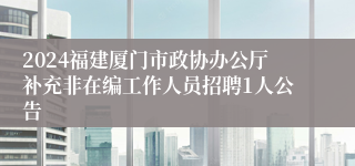 2024福建厦门市政协办公厅补充非在编工作人员招聘1人公告