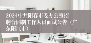 2024中共阳春市委办公室招聘合同制工作人员面试公告（广东阳江市）