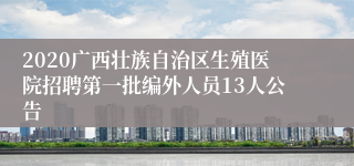 2020广西壮族自治区生殖医院招聘第一批编外人员13人公告