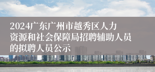 2024广东广州市越秀区人力资源和社会保障局招聘辅助人员的拟聘人员公示