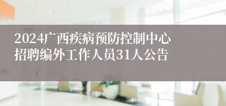 2024广西疾病预防控制中心招聘编外工作人员31人公告