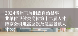 2024贵州玉屏侗族自治县事业单位卫健类岗位第十二届人才博览会引进高层次及急需紧缺人才公告