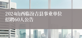 2024山西临汾吉县事业单位招聘60人公告