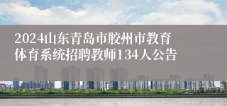 2024山东青岛市胶州市教育体育系统招聘教师134人公告