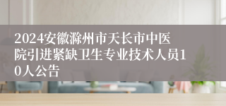 2024安徽滁州市天长市中医院引进紧缺卫生专业技术人员10人公告