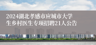 2024湖北孝感市应城市大学生乡村医生专项招聘21人公告