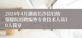 2024年4月湖南长沙县妇幼保健院招聘编外专业技术人员10人简章