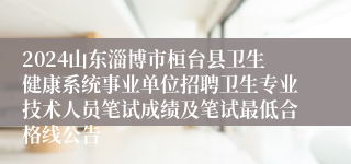 2024山东淄博市桓台县卫生健康系统事业单位招聘卫生专业技术人员笔试成绩及笔试最低合格线公告