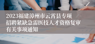 2023福建漳州市云霄县专项招聘紧缺急需医技人才资格复审有关事项通知