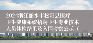 2024浙江丽水市松阳县医疗卫生健康系统招聘卫生专业技术人员体检结果及入围考察公示（一）