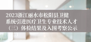 2023浙江丽水市松阳县卫健系统引进医疗卫生专业技术人才（三）体检结果及入围考察公示（二）