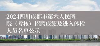 2024四川成都市第六人民医院（考核）招聘成绩及进入体检人员名单公示