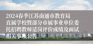 2024春季江苏南通市教育局直属学校暨部分市属事业单位委托招聘教师适岗评价成绩及面试相关事项公告