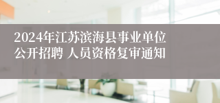 2024年江苏滨海县事业单位公开招聘 人员资格复审通知