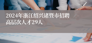 2024年浙江绍兴诸暨市招聘高层次人才29人