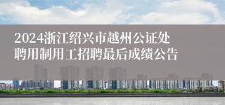 2024浙江绍兴市越州公证处聘用制用工招聘最后成绩公告