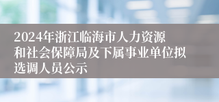 2024年浙江临海市人力资源和社会保障局及下属事业单位拟选调人员公示