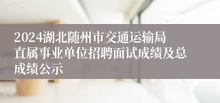 2024湖北随州市交通运输局直属事业单位招聘面试成绩及总成绩公示