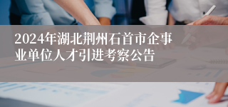 2024年湖北荆州石首市企事业单位人才引进考察公告