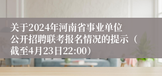 关于2024年河南省事业单位公开招聘联考报名情况的提示（截至4月23日22:00）