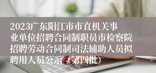 2023广东阳江市市直机关事业单位招聘合同制职员市检察院招聘劳动合同制司法辅助人员拟聘用人员公示（第四批）