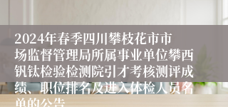 2024年春季四川攀枝花市市场监督管理局所属事业单位攀西钒钛检验检测院引才考核测评成绩、职位排名及进入体检人员名单的公告