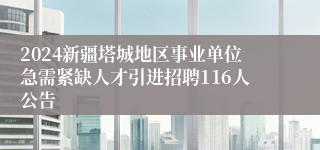 2024新疆塔城地区事业单位急需紧缺人才引进招聘116人公告