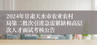 2024年甘肃天水市农业农村局第二批次引进急需紧缺和高层次人才面试考核公告