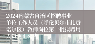 2024内蒙古自治区招聘事业单位工作人员（呼伦贝尔市扎赉诺尔区）教师岗位第一批拟聘用人员更正公告