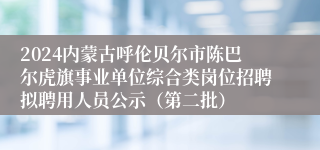 2024内蒙古呼伦贝尔市陈巴尔虎旗事业单位综合类岗位招聘拟聘用人员公示（第二批）