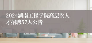 2024湖南工程学院高层次人才招聘57人公告