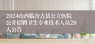 2024山西临汾吉县公立医院公开招聘卫生专业技术人员20人公告