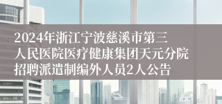 2024年浙江宁波慈溪市第三人民医院医疗健康集团天元分院招聘派遣制编外人员2人公告