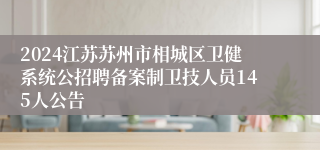 2024江苏苏州市相城区卫健系统公招聘备案制卫技人员145人公告