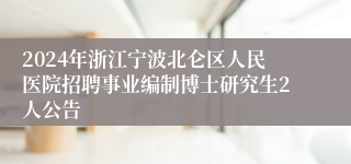 2024年浙江宁波北仑区人民医院招聘事业编制博士研究生2人公告