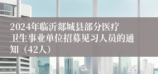 2024年临沂郯城县部分医疗卫生事业单位招募见习人员的通知（42人）