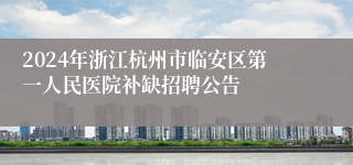 2024年浙江杭州市临安区第一人民医院补缺招聘公告