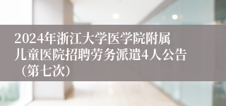 2024年浙江大学医学院附属儿童医院招聘劳务派遣4人公告（第七次）