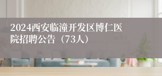 2024西安临潼开发区博仁医院招聘公告（73人）