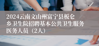 2024云南文山州富宁县板仑乡卫生院招聘基本公共卫生服务医务人员（2人）