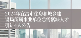 2024年宜昌市住房和城乡建设局所属事业单位急需紧缺人才引进4人公告