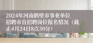 2024年河南鹤壁市事业单位招聘市直招聘岗位报名情况（截止4月24日8点30分）