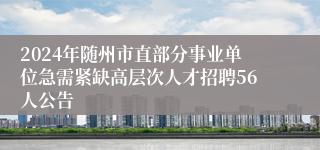 2024年随州市直部分事业单位急需紧缺高层次人才招聘56人公告