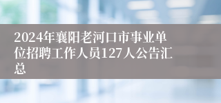 2024年襄阳老河口市事业单位招聘工作人员127人公告汇总